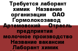 Требуется лаборант химик › Название организации ­ ОАО Гормолокозавод “Артемовский“ › Отрасль предприятия ­  молочное производство › Название вакансии ­ Лаборант химик › Место работы ­ ул. Кирова 13 “А“ › Минимальный оклад ­ 20 000 › Максимальный оклад ­ 23 000 › Процент ­ 100 › База расчета процента ­ по результатам за месяц › Возраст от ­ 20 - Приморский край, Артем г. Работа » Вакансии   